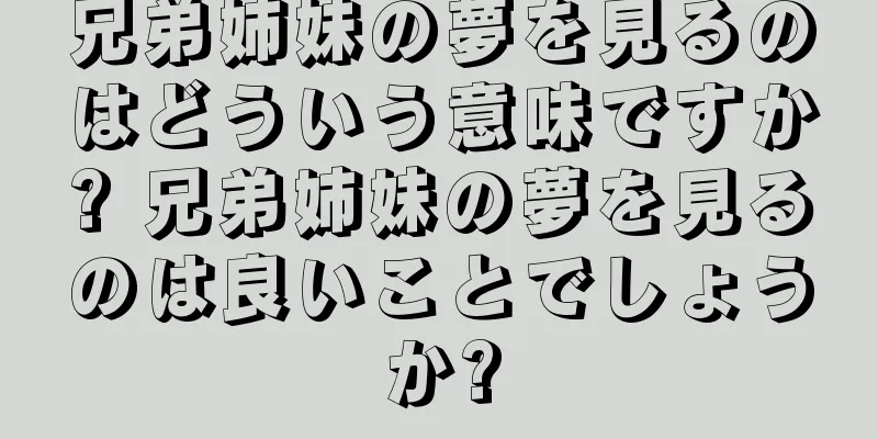 兄弟姉妹の夢を見るのはどういう意味ですか? 兄弟姉妹の夢を見るのは良いことでしょうか?