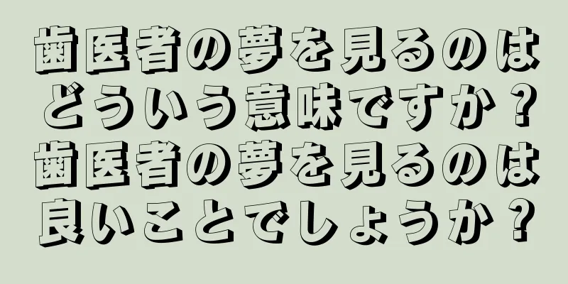 歯医者の夢を見るのはどういう意味ですか？歯医者の夢を見るのは良いことでしょうか？