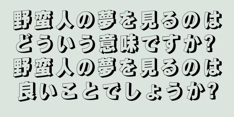 野蛮人の夢を見るのはどういう意味ですか? 野蛮人の夢を見るのは良いことでしょうか?