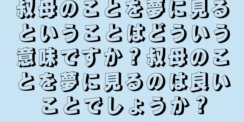 叔母のことを夢に見るということはどういう意味ですか？叔母のことを夢に見るのは良いことでしょうか？