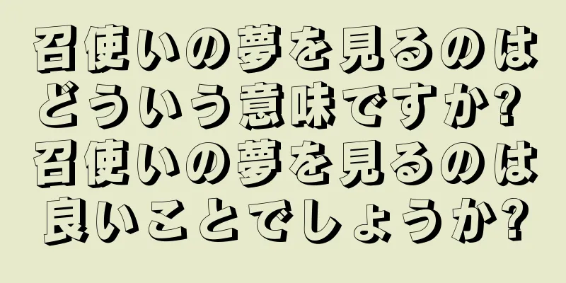 召使いの夢を見るのはどういう意味ですか? 召使いの夢を見るのは良いことでしょうか?