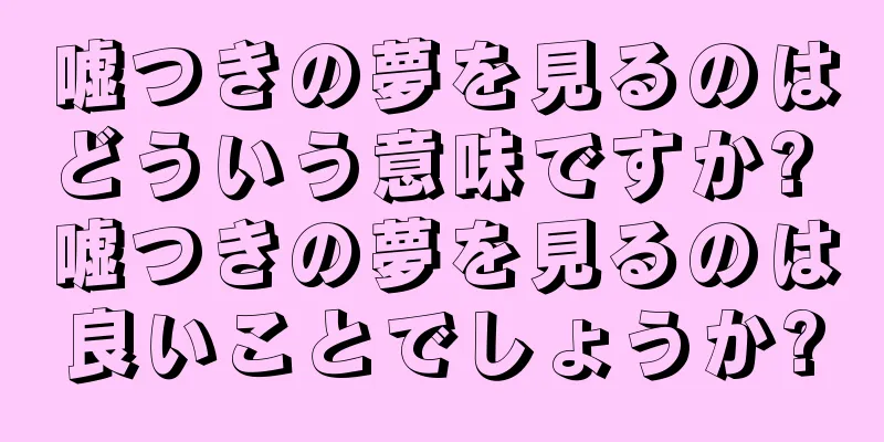 嘘つきの夢を見るのはどういう意味ですか? 嘘つきの夢を見るのは良いことでしょうか?