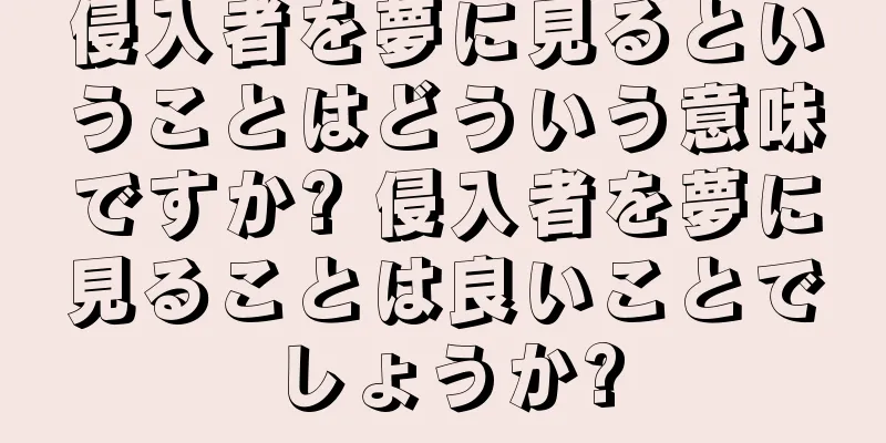 侵入者を夢に見るということはどういう意味ですか? 侵入者を夢に見ることは良いことでしょうか?