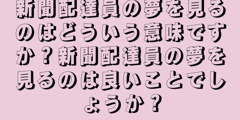 新聞配達員の夢を見るのはどういう意味ですか？新聞配達員の夢を見るのは良いことでしょうか？
