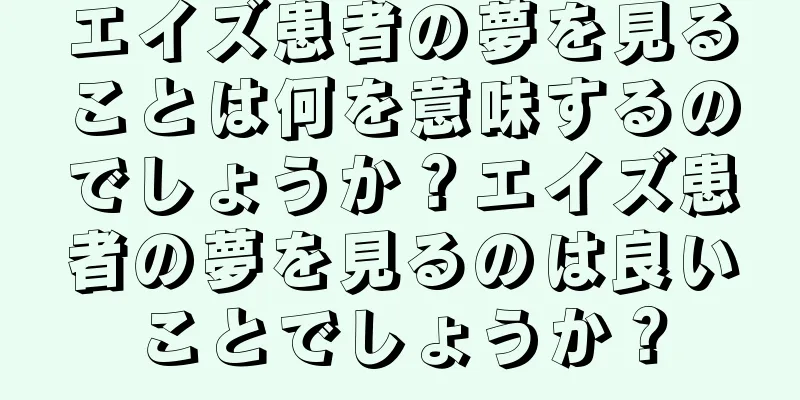 エイズ患者の夢を見ることは何を意味するのでしょうか？エイズ患者の夢を見るのは良いことでしょうか？