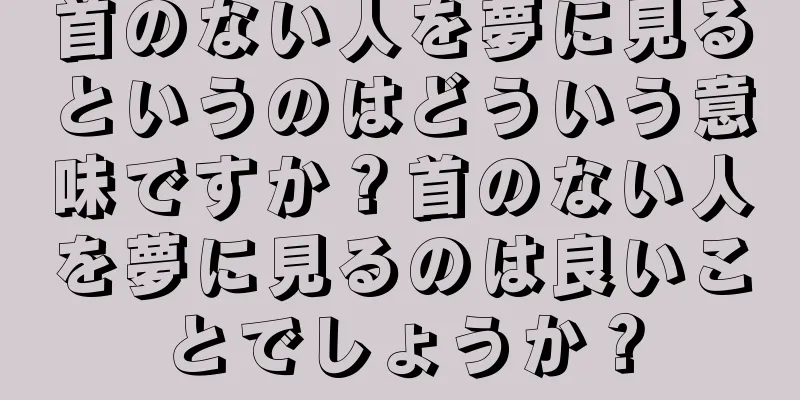 首のない人を夢に見るというのはどういう意味ですか？首のない人を夢に見るのは良いことでしょうか？