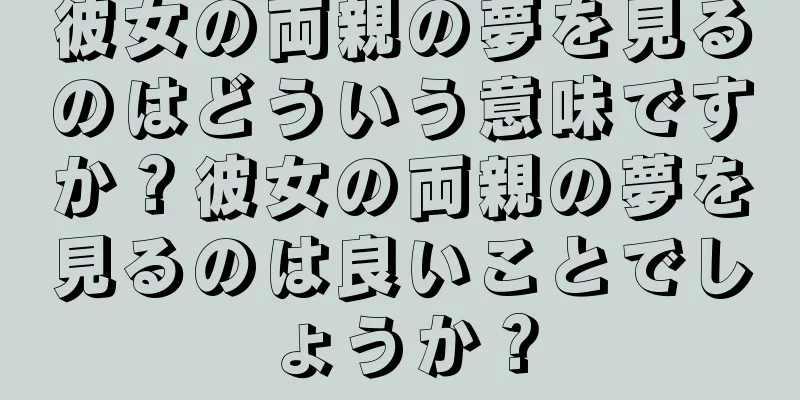 彼女の両親の夢を見るのはどういう意味ですか？彼女の両親の夢を見るのは良いことでしょうか？