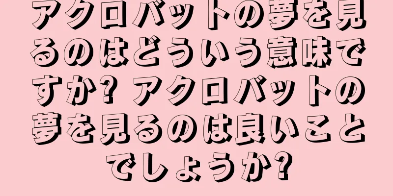 アクロバットの夢を見るのはどういう意味ですか? アクロバットの夢を見るのは良いことでしょうか?