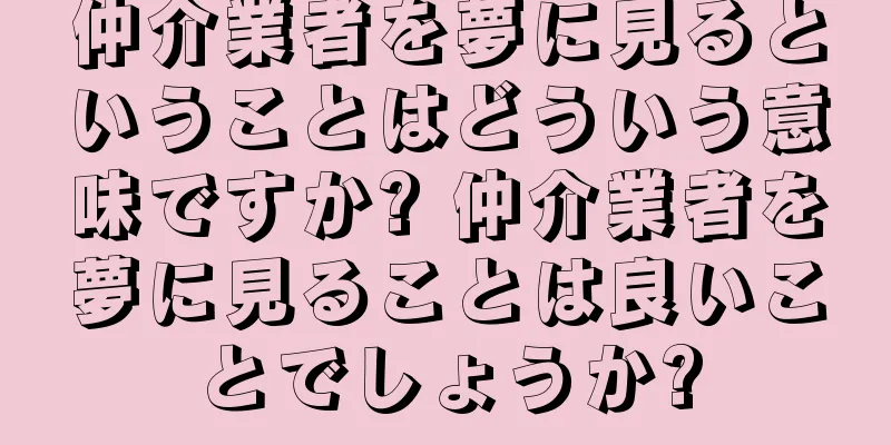 仲介業者を夢に見るということはどういう意味ですか? 仲介業者を夢に見ることは良いことでしょうか?