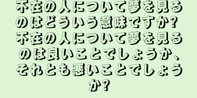 不在の人について夢を見るのはどういう意味ですか? 不在の人について夢を見るのは良いことでしょうか、それとも悪いことでしょうか?