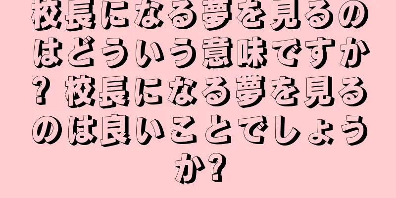 校長になる夢を見るのはどういう意味ですか? 校長になる夢を見るのは良いことでしょうか?