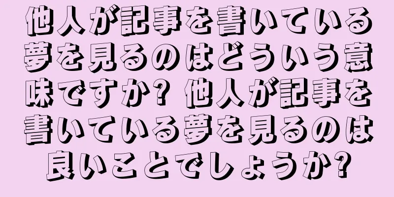 他人が記事を書いている夢を見るのはどういう意味ですか? 他人が記事を書いている夢を見るのは良いことでしょうか?
