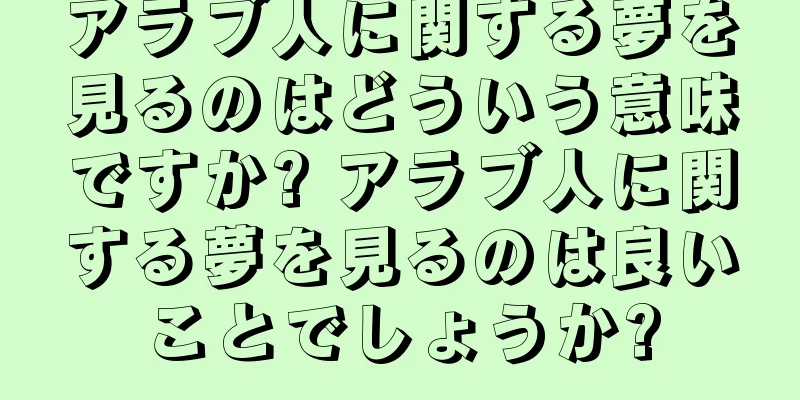 アラブ人に関する夢を見るのはどういう意味ですか? アラブ人に関する夢を見るのは良いことでしょうか?