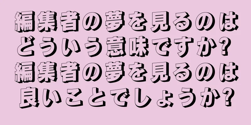 編集者の夢を見るのはどういう意味ですか? 編集者の夢を見るのは良いことでしょうか?
