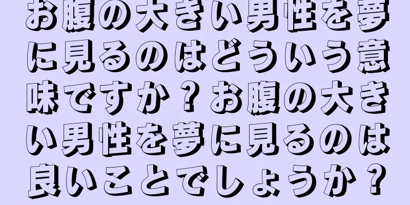 お腹の大きい男性を夢に見るのはどういう意味ですか？お腹の大きい男性を夢に見るのは良いことでしょうか？