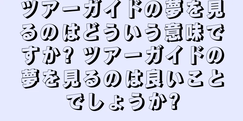 ツアーガイドの夢を見るのはどういう意味ですか? ツアーガイドの夢を見るのは良いことでしょうか?