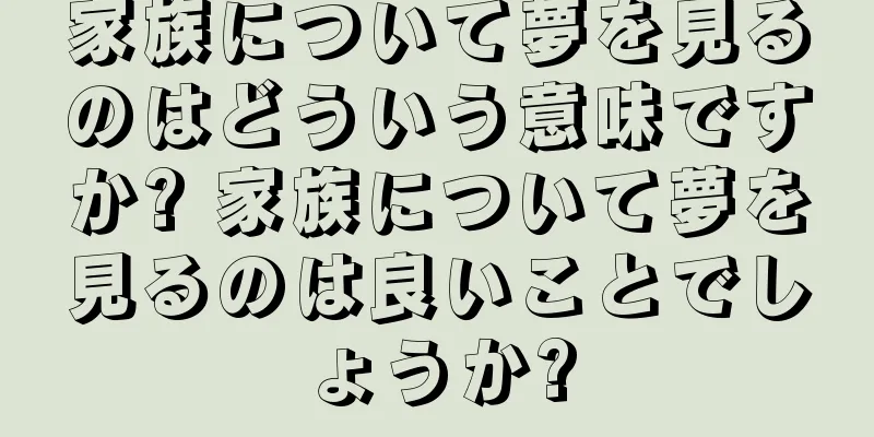 家族について夢を見るのはどういう意味ですか? 家族について夢を見るのは良いことでしょうか?