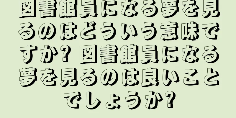 図書館員になる夢を見るのはどういう意味ですか? 図書館員になる夢を見るのは良いことでしょうか?