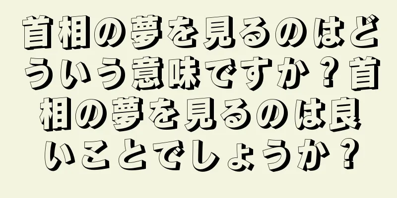 首相の夢を見るのはどういう意味ですか？首相の夢を見るのは良いことでしょうか？