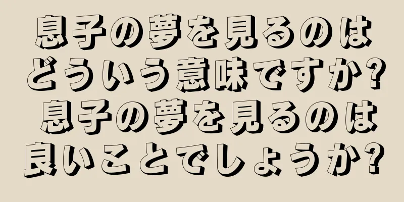 息子の夢を見るのはどういう意味ですか? 息子の夢を見るのは良いことでしょうか?