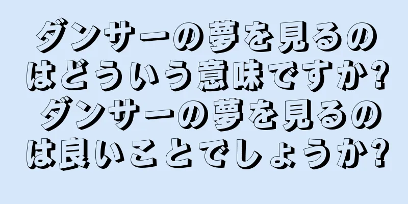 ダンサーの夢を見るのはどういう意味ですか? ダンサーの夢を見るのは良いことでしょうか?