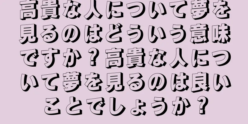 高貴な人について夢を見るのはどういう意味ですか？高貴な人について夢を見るのは良いことでしょうか？