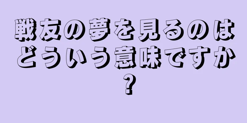 戦友の夢を見るのはどういう意味ですか？