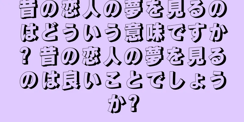 昔の恋人の夢を見るのはどういう意味ですか? 昔の恋人の夢を見るのは良いことでしょうか?