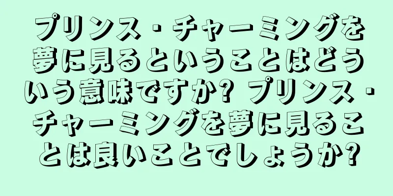プリンス・チャーミングを夢に見るということはどういう意味ですか? プリンス・チャーミングを夢に見ることは良いことでしょうか?