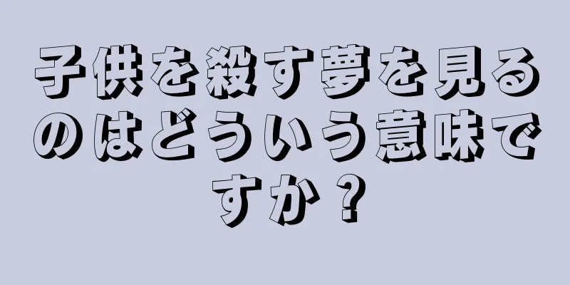 子供を殺す夢を見るのはどういう意味ですか？