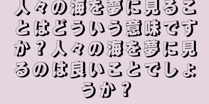 人々の海を夢に見ることはどういう意味ですか？人々の海を夢に見るのは良いことでしょうか？