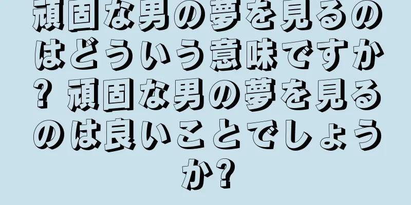 頑固な男の夢を見るのはどういう意味ですか? 頑固な男の夢を見るのは良いことでしょうか?