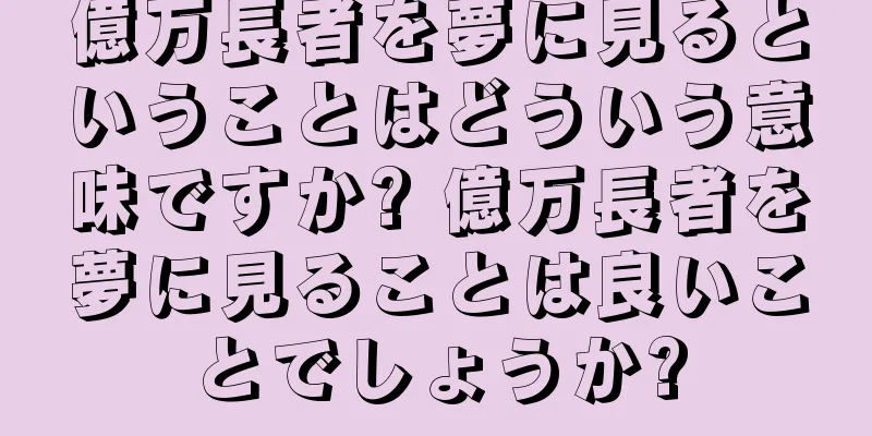 億万長者を夢に見るということはどういう意味ですか? 億万長者を夢に見ることは良いことでしょうか?
