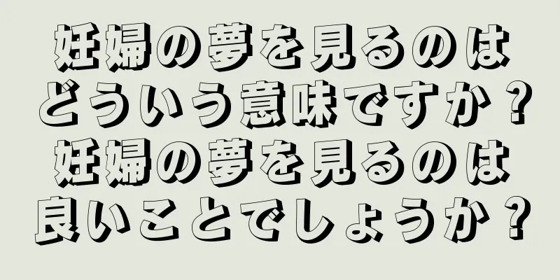 妊婦の夢を見るのはどういう意味ですか？妊婦の夢を見るのは良いことでしょうか？