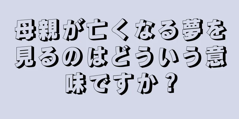 母親が亡くなる夢を見るのはどういう意味ですか？