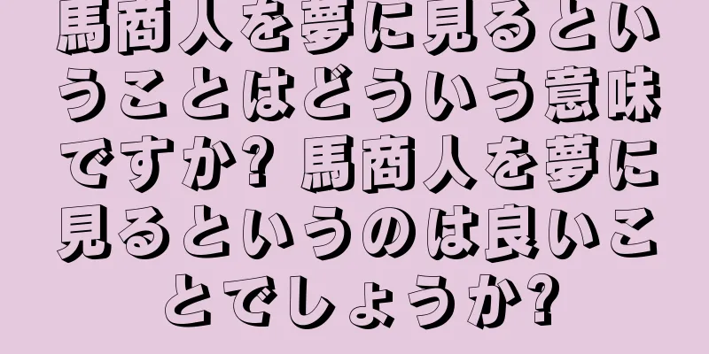馬商人を夢に見るということはどういう意味ですか? 馬商人を夢に見るというのは良いことでしょうか?