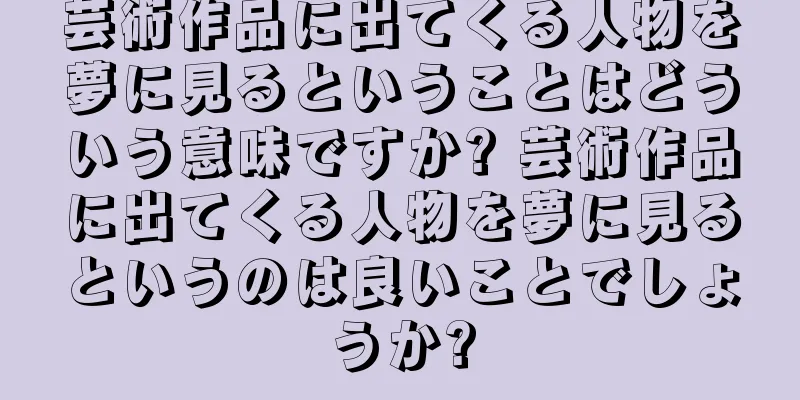 芸術作品に出てくる人物を夢に見るということはどういう意味ですか? 芸術作品に出てくる人物を夢に見るというのは良いことでしょうか?