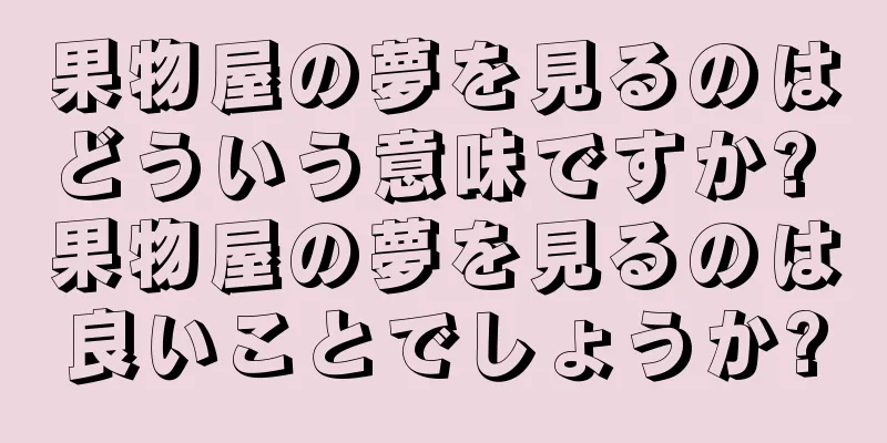果物屋の夢を見るのはどういう意味ですか? 果物屋の夢を見るのは良いことでしょうか?