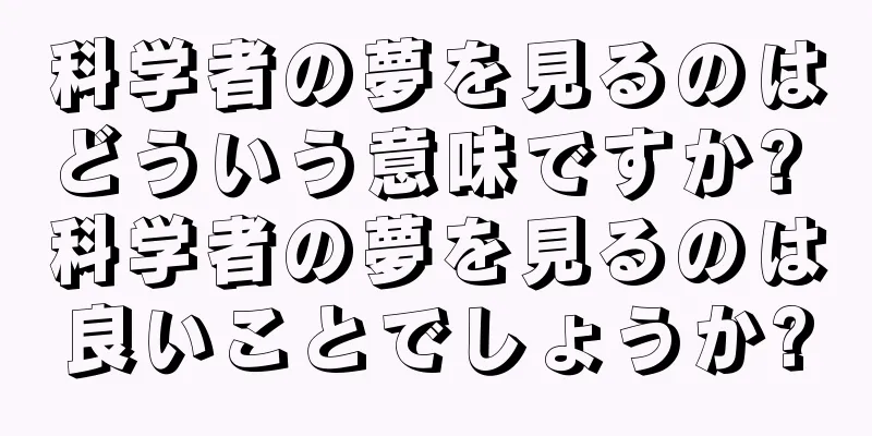 科学者の夢を見るのはどういう意味ですか? 科学者の夢を見るのは良いことでしょうか?