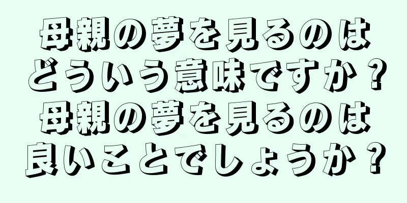 母親の夢を見るのはどういう意味ですか？母親の夢を見るのは良いことでしょうか？