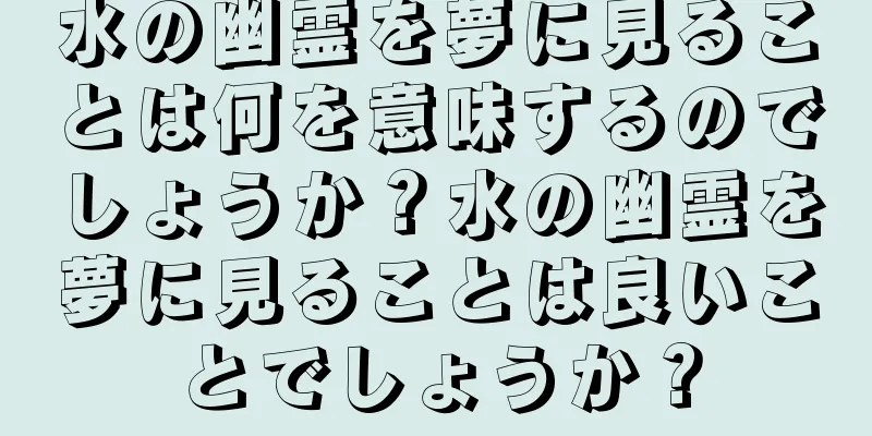 水の幽霊を夢に見ることは何を意味するのでしょうか？水の幽霊を夢に見ることは良いことでしょうか？