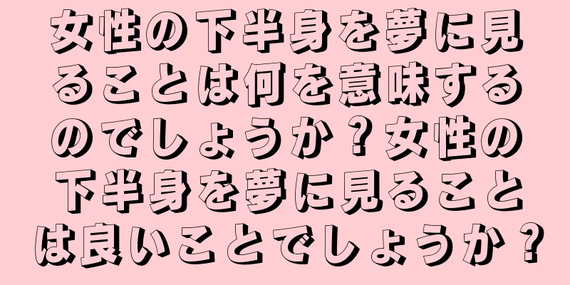 女性の下半身を夢に見ることは何を意味するのでしょうか？女性の下半身を夢に見ることは良いことでしょうか？