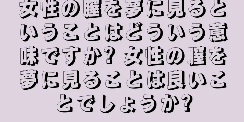 女性の膣を夢に見るということはどういう意味ですか? 女性の膣を夢に見ることは良いことでしょうか?