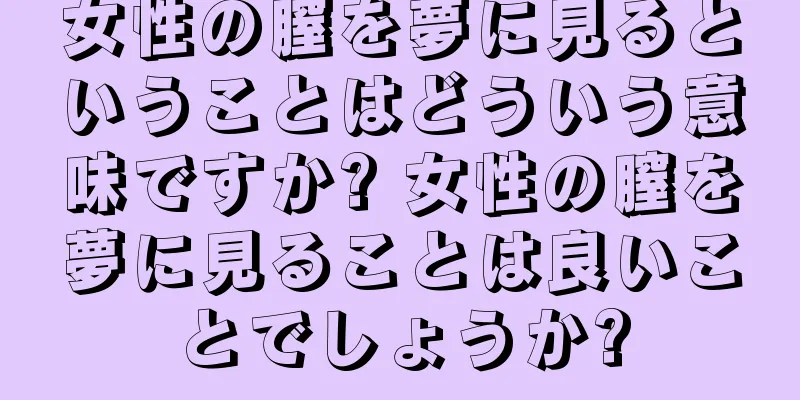 女性の膣を夢に見るということはどういう意味ですか? 女性の膣を夢に見ることは良いことでしょうか?