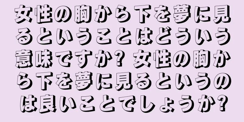 女性の胸から下を夢に見るということはどういう意味ですか? 女性の胸から下を夢に見るというのは良いことでしょうか?