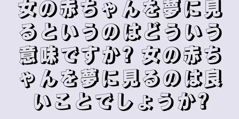 女の赤ちゃんを夢に見るというのはどういう意味ですか? 女の赤ちゃんを夢に見るのは良いことでしょうか?