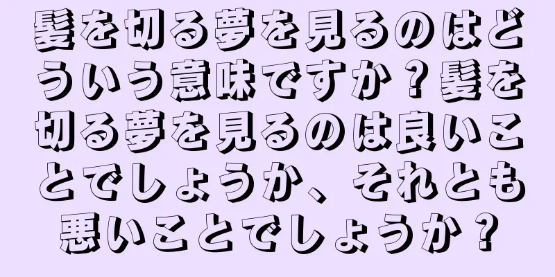 髪を切る夢を見るのはどういう意味ですか？髪を切る夢を見るのは良いことでしょうか、それとも悪いことでしょうか？