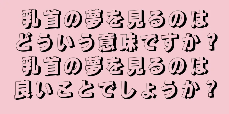 乳首の夢を見るのはどういう意味ですか？乳首の夢を見るのは良いことでしょうか？