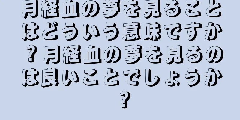 月経血の夢を見ることはどういう意味ですか？月経血の夢を見るのは良いことでしょうか？