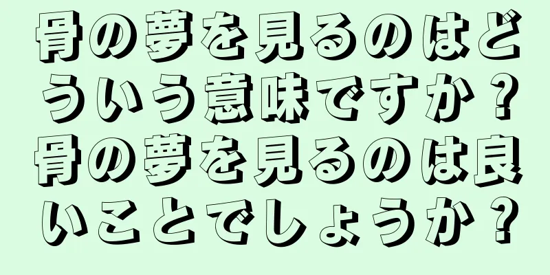 骨の夢を見るのはどういう意味ですか？骨の夢を見るのは良いことでしょうか？